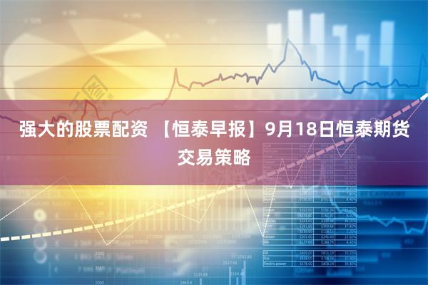 强大的股票配资 【恒泰早报】9月18日恒泰期货交易策略