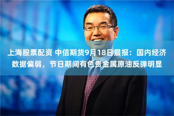 上海股票配资 中信期货9月18日晨报：国内经济数据偏弱，节日期间有色贵金属原油反弹明显