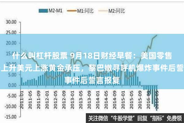 什么叫杠杆股票 9月18日财经早餐：美国零售额意外上升美元上涨黄金承压，黎巴嫩寻呼机爆炸事件后誓言报复