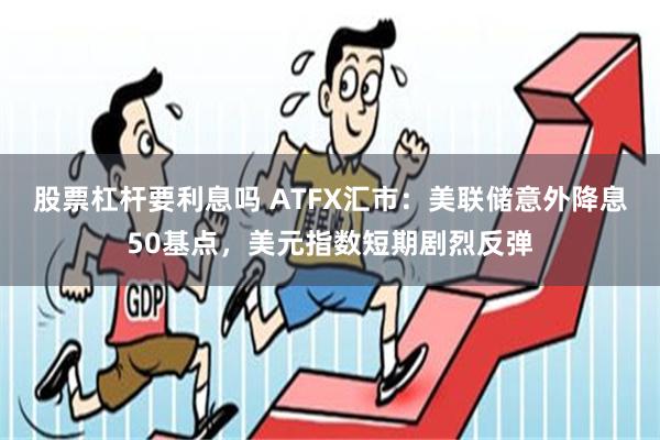 股票杠杆要利息吗 ATFX汇市：美联储意外降息50基点，美元指数短期剧烈反弹