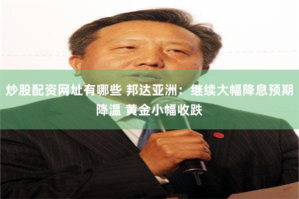 炒股配资网址有哪些 邦达亚洲：继续大幅降息预期降温 黄金小幅收跌