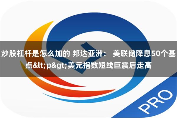 炒股杠杆是怎么加的 邦达亚洲： 美联储降息50个基点<p>美元指数短线巨震后走高