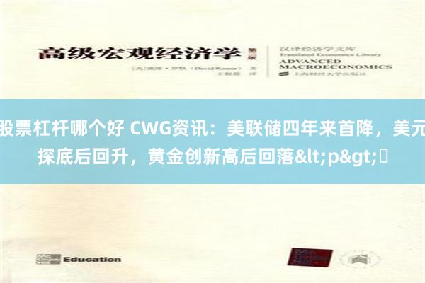 股票杠杆哪个好 CWG资讯：美联储四年来首降，美元探底后回升，黄金创新高后回落<p>​