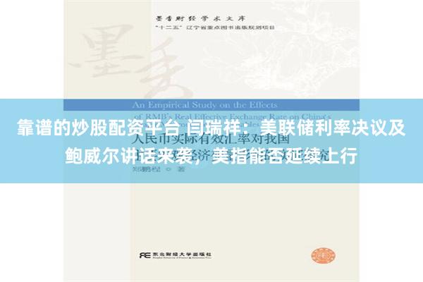 靠谱的炒股配资平台 闫瑞祥：美联储利率决议及鲍威尔讲话来袭，美指能否延续上行