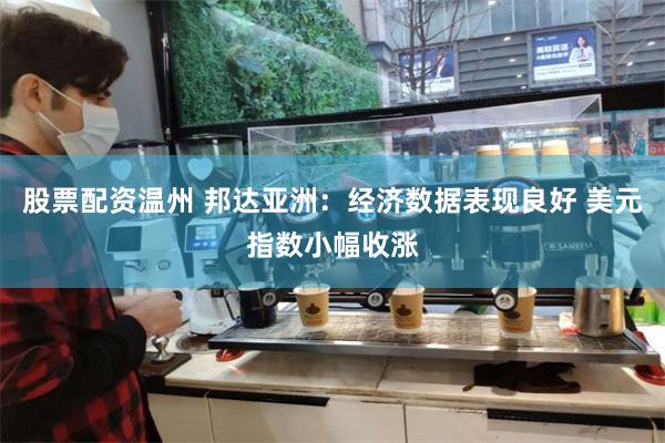 股票配资温州 邦达亚洲：经济数据表现良好 美元指数小幅收涨