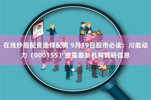 在线炒股配资选择配资 9月19日股市必读：川能动力（000155）披露最新机构调研信息