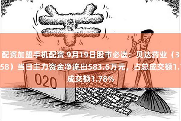 配资加盟手机配资 9月19日股市必读：贝达药业（300558）当日主力资金净流出583.6万元，占总成交额1.78%