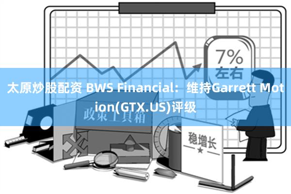 太原炒股配资 BWS Financial：维持Garrett Motion(GTX.US)评级