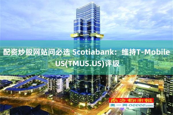 配资炒股网站问必选 Scotiabank：维持T-Mobile US(TMUS.US)评级