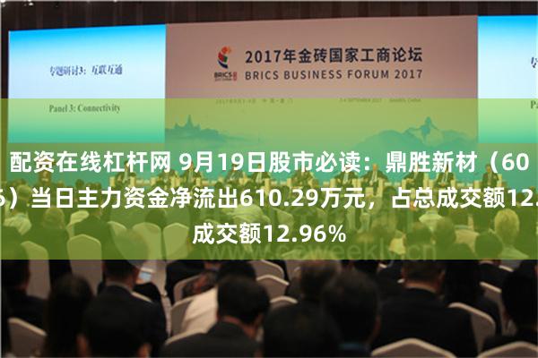 配资在线杠杆网 9月19日股市必读：鼎胜新材（603876）当日主力资金净流出610.29万元，占总成交额12.96%