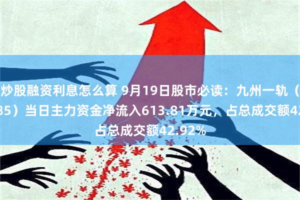 炒股融资利息怎么算 9月19日股市必读：九州一轨（688485）当日主力资金净流入613.81万元，占总成交额42.92%