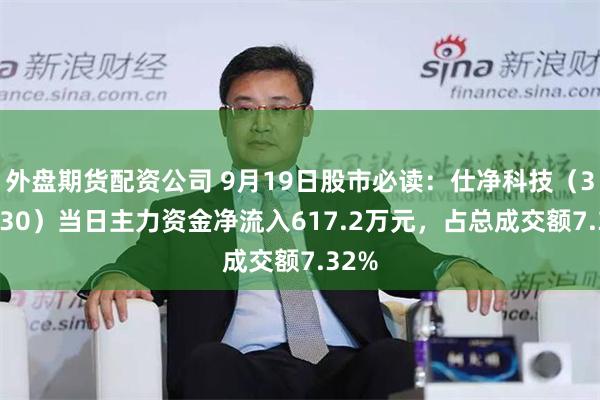 外盘期货配资公司 9月19日股市必读：仕净科技（301030）当日主力资金净流入617.2万元，占总成交额7.32%