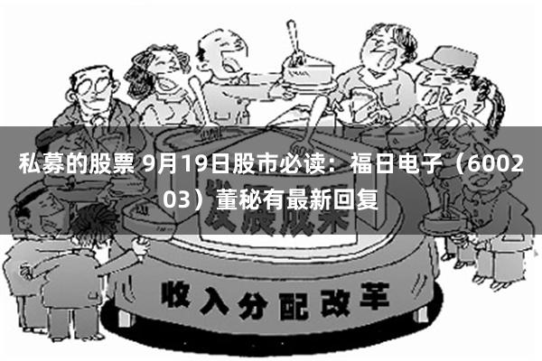 私募的股票 9月19日股市必读：福日电子（600203）董秘有最新回复