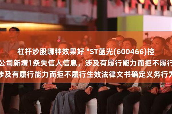 杠杆炒股哪种效果好 *ST蓝光(600466)控股的四川蓝光和骏实业有限公司新增1条失信人信息，涉及有履行能力而拒不履行生效法律文书确定义务行为