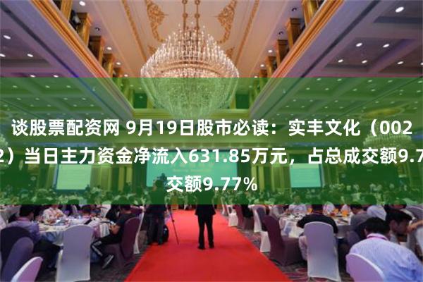 谈股票配资网 9月19日股市必读：实丰文化（002862）当日主力资金净流入631.85万元，占总成交额9.77%