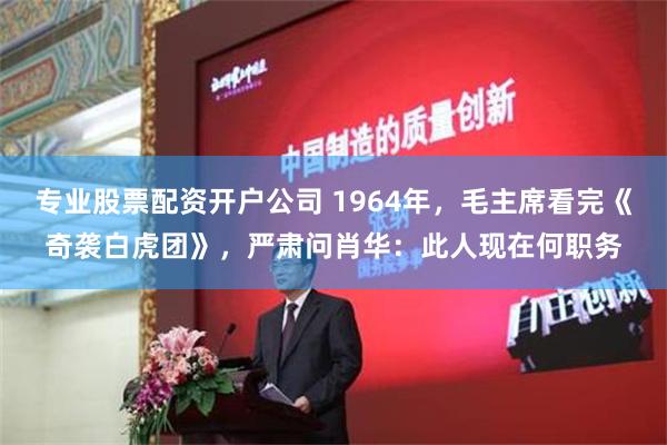 专业股票配资开户公司 1964年，毛主席看完《奇袭白虎团》，严肃问肖华：此人现在何职务