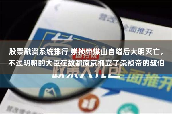 股票融资系统排行 崇祯帝煤山自缢后大明灭亡，不过明朝的大臣在故都南京拥立了崇祯帝的叔伯