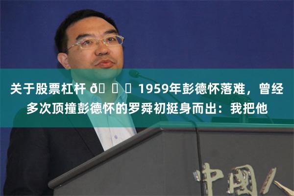 关于股票杠杆 🌞1959年彭德怀落难，曾经多次顶撞彭德怀的罗舜初挺身而出：我把他