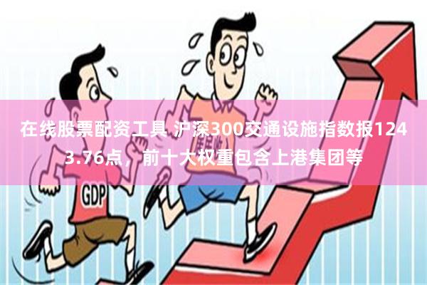 在线股票配资工具 沪深300交通设施指数报1243.76点，前十大权重包含上港集团等