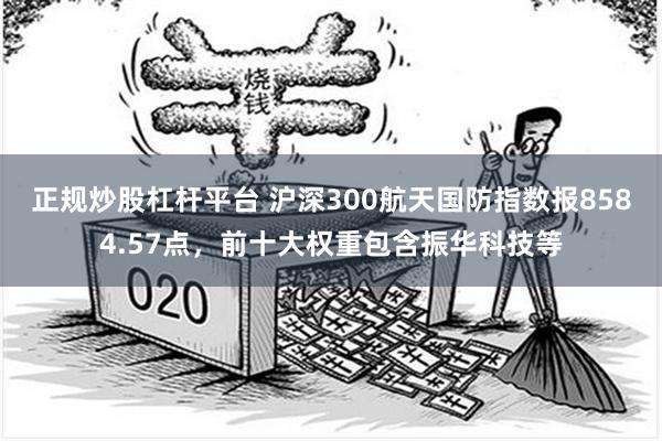 正规炒股杠杆平台 沪深300航天国防指数报8584.57点，前十大权重包含振华科技等