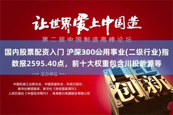 国内股票配资入门 沪深300公用事业(二级行业)指数报2595.40点，前十大权重包含川投能源等