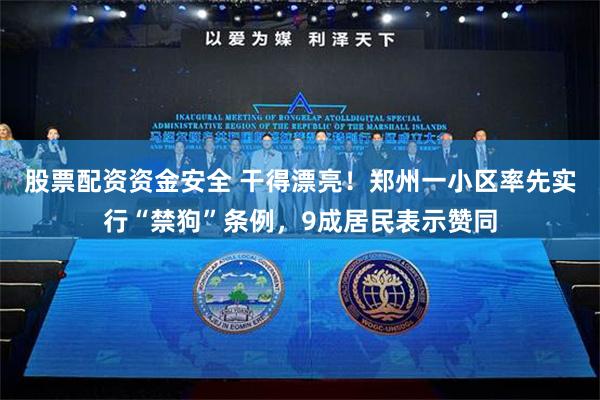 股票配资资金安全 干得漂亮！郑州一小区率先实行“禁狗”条例，9成居民表示赞同