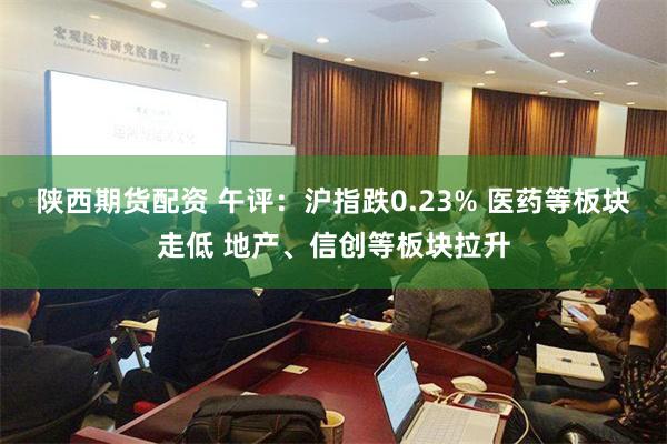 陕西期货配资 午评：沪指跌0.23% 医药等板块走低 地产、信创等板块拉升