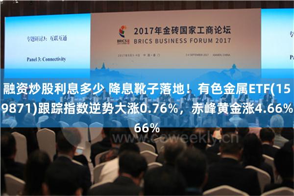 融资炒股利息多少 降息靴子落地！有色金属ETF(159871)跟踪指数逆势大涨0.76%，赤峰黄金涨4.66%