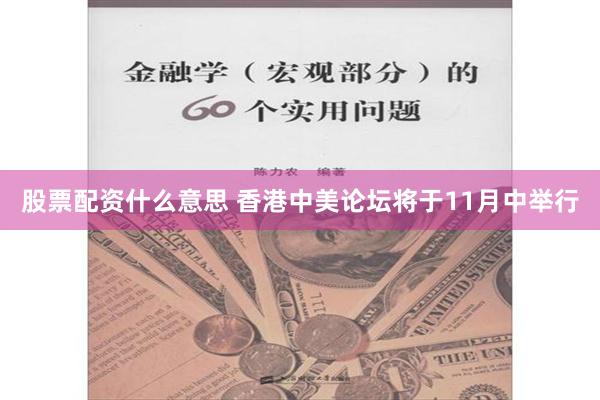 股票配资什么意思 香港中美论坛将于11月中举行