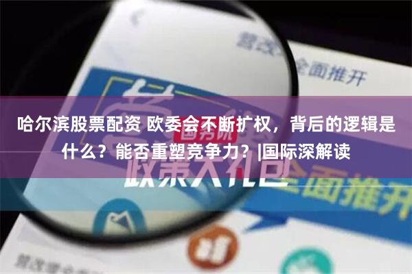 哈尔滨股票配资 欧委会不断扩权，背后的逻辑是什么？能否重塑竞争力？|国际深解读