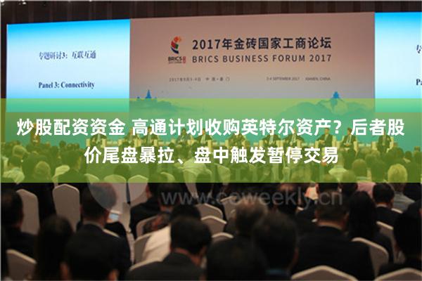 炒股配资资金 高通计划收购英特尔资产？后者股价尾盘暴拉、盘中触发暂停交易