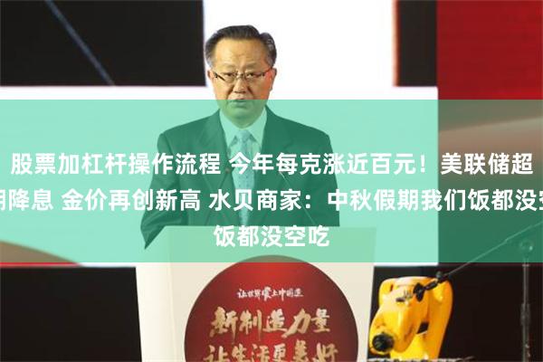 股票加杠杆操作流程 今年每克涨近百元！美联储超预期降息 金价再创新高 水贝商家：中秋假期我们饭都没空吃