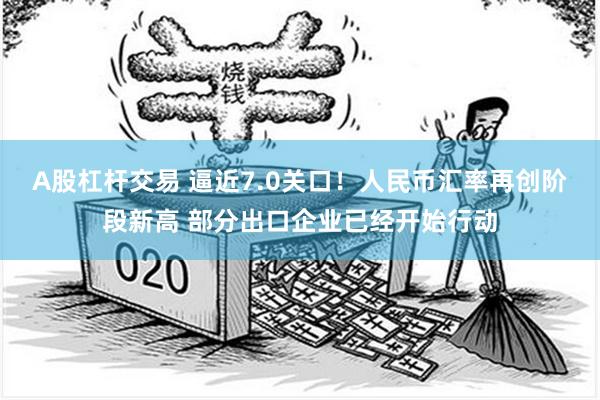 A股杠杆交易 逼近7.0关口！人民币汇率再创阶段新高 部分出口企业已经开始行动