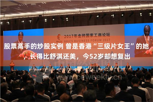 股票高手的炒股实例 曾是香港“三级片女王”的她，长得比舒淇还美，今52岁却想复出