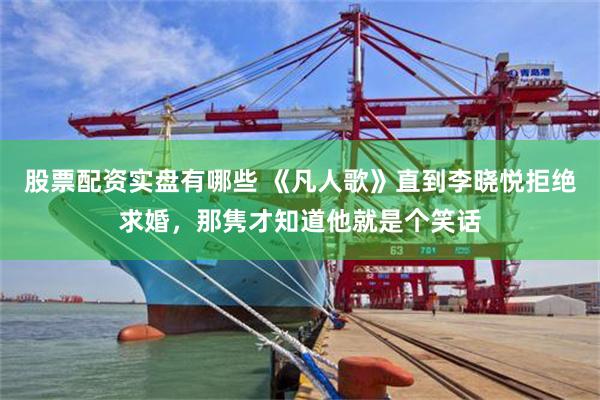 股票配资实盘有哪些 《凡人歌》直到李晓悦拒绝求婚，那隽才知道他就是个笑话