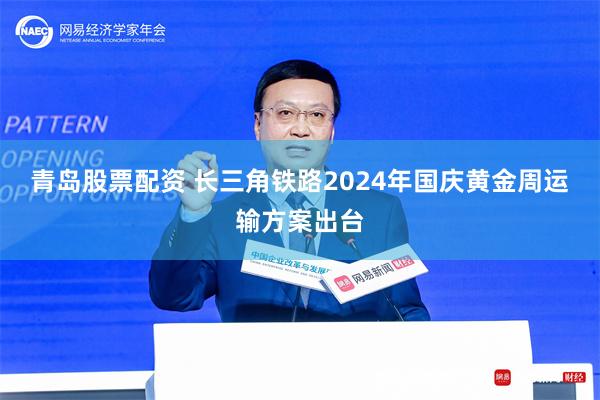 青岛股票配资 长三角铁路2024年国庆黄金周运输方案出台