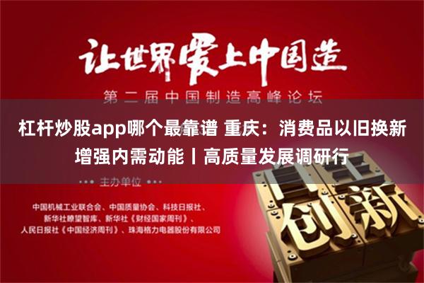 杠杆炒股app哪个最靠谱 重庆：消费品以旧换新增强内需动能丨高质量发展调研行