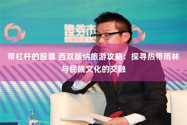 带杠杆的股票 西双版纳旅游攻略：探寻热带雨林与民族文化的交融