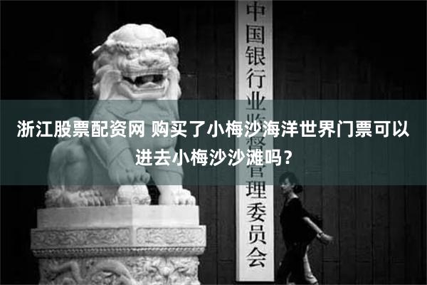 浙江股票配资网 购买了小梅沙海洋世界门票可以进去小梅沙沙滩吗？