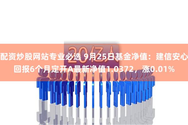 配资炒股网站专业必选 9月25日基金净值：建信安心回报6个月定开A最新净值1.0372，涨0.01%