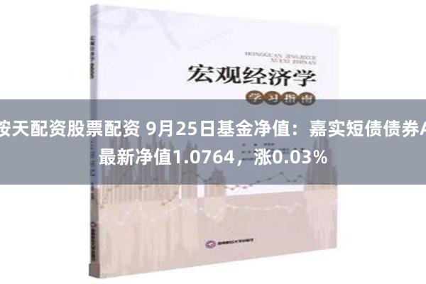 按天配资股票配资 9月25日基金净值：嘉实短债债券A最新净值1.0764，涨0.03%