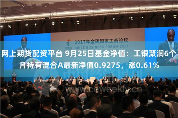 网上期货配资平台 9月25日基金净值：工银聚润6个月持有混合A最新净值0.9275，涨0.61%