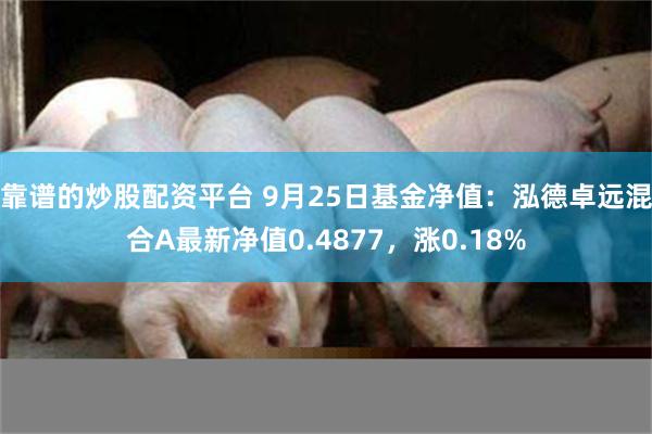 靠谱的炒股配资平台 9月25日基金净值：泓德卓远混合A最新净值0.4877，涨0.18%