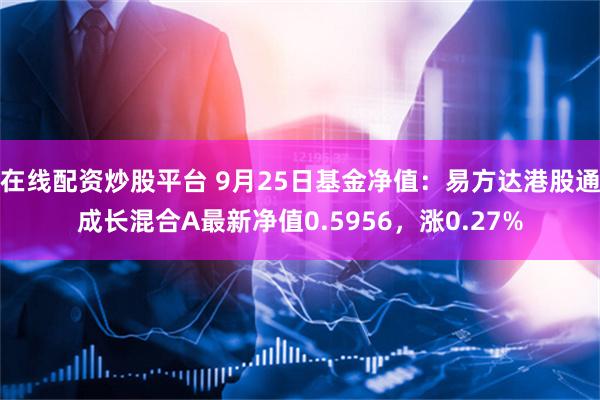 在线配资炒股平台 9月25日基金净值：易方达港股通成长混合A最新净值0.5956，涨0.27%