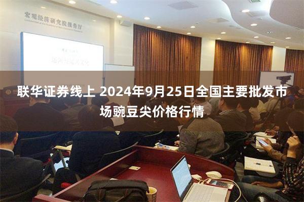 联华证券线上 2024年9月25日全国主要批发市场豌豆尖价格行情
