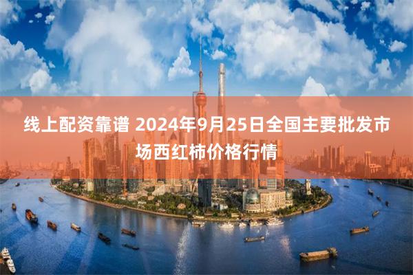 线上配资靠谱 2024年9月25日全国主要批发市场西红柿价格行情