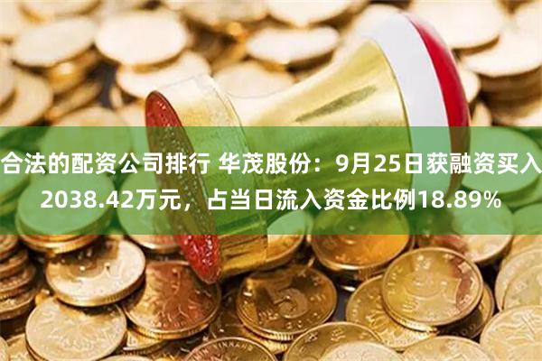 合法的配资公司排行 华茂股份：9月25日获融资买入2038.42万元，占当日流入资金比例18.89%