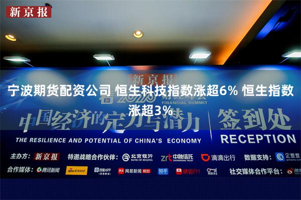 宁波期货配资公司 恒生科技指数涨超6% 恒生指数涨超3%