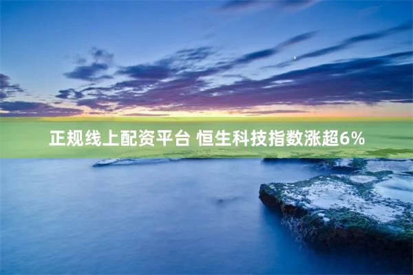 正规线上配资平台 恒生科技指数涨超6%
