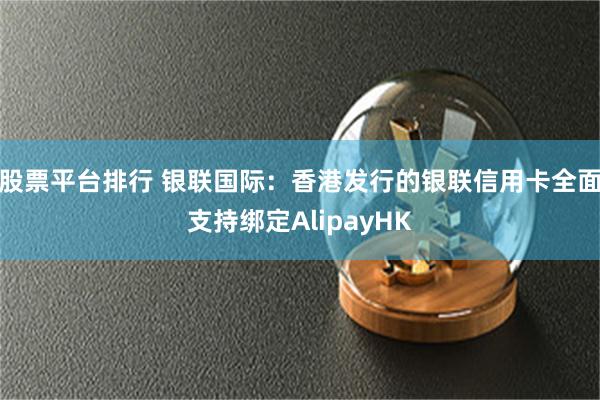 股票平台排行 银联国际：香港发行的银联信用卡全面支持绑定AlipayHK